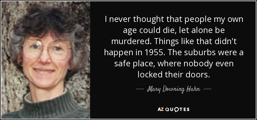 I never thought that people my own age could die, let alone be murdered. Things like that didn't happen in 1955. The suburbs were a safe place, where nobody even locked their doors. - Mary Downing Hahn