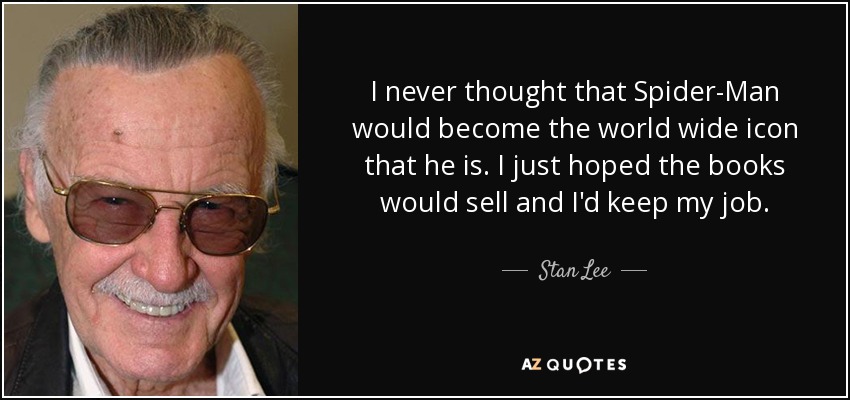 I never thought that Spider-Man would become the world wide icon that he is. I just hoped the books would sell and I'd keep my job. - Stan Lee