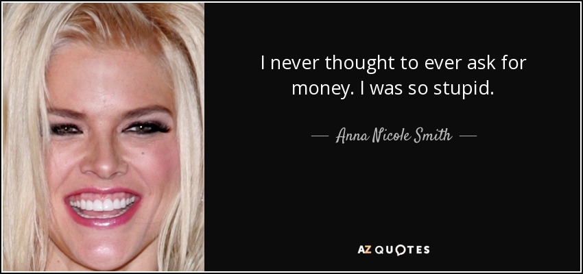 I never thought to ever ask for money. I was so stupid. - Anna Nicole Smith