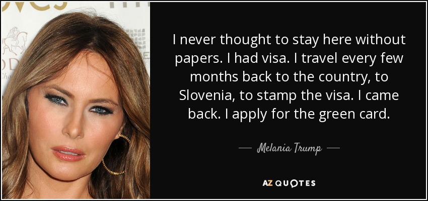 I never thought to stay here without papers. I had visa. I travel every few months back to the country, to Slovenia, to stamp the visa. I came back. I apply for the green card. - Melania Trump
