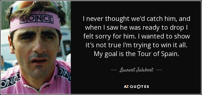 I never thought we'd catch him, and when I saw he was ready to drop I felt sorry for him. I wanted to show it's not true I'm trying to win it all. My goal is the Tour of Spain. - Laurent Jalabert