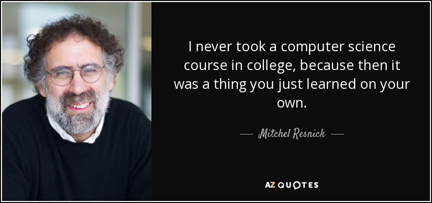 I never took a computer science course in college, because then it was a thing you just learned on your own. - Mitchel Resnick