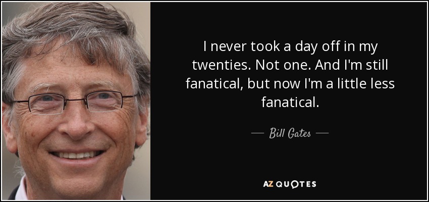 I never took a day off in my twenties. Not one. And I'm still fanatical, but now I'm a little less fanatical. - Bill Gates