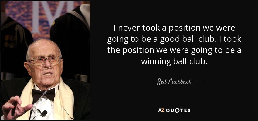 I never took a position we were going to be a good ball club. I took the position we were going to be a winning ball club. - Red Auerbach