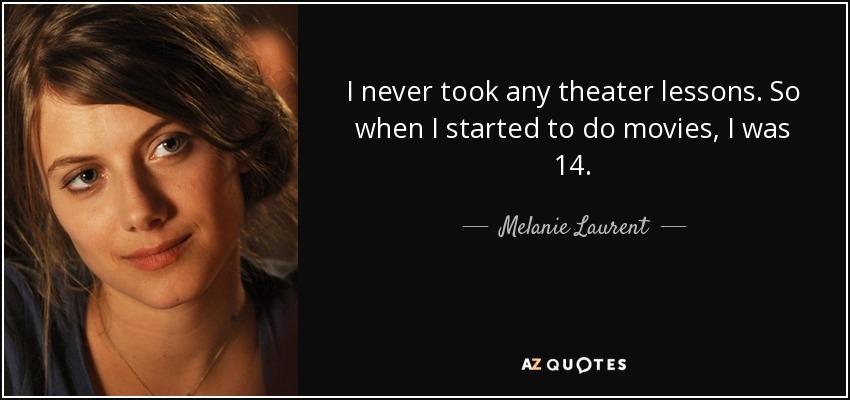 I never took any theater lessons. So when I started to do movies, I was 14. - Melanie Laurent