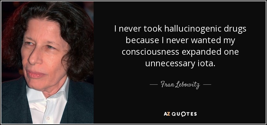 I never took hallucinogenic drugs because I never wanted my consciousness expanded one unnecessary iota. - Fran Lebowitz