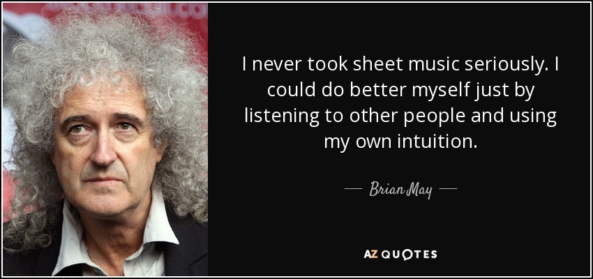 I never took sheet music seriously. I could do better myself just by listening to other people and using my own intuition. - Brian May