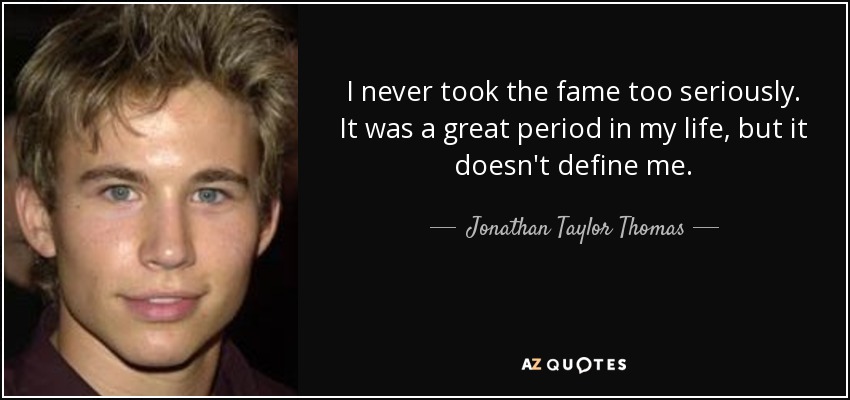 I never took the fame too seriously. It was a great period in my life, but it doesn't define me. - Jonathan Taylor Thomas