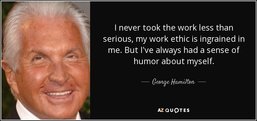 I never took the work less than serious, my work ethic is ingrained in me. But I've always had a sense of humor about myself. - George Hamilton