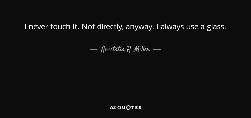 I never touch it. Not directly, anyway. I always use a glass. - Anistatia R. Miller