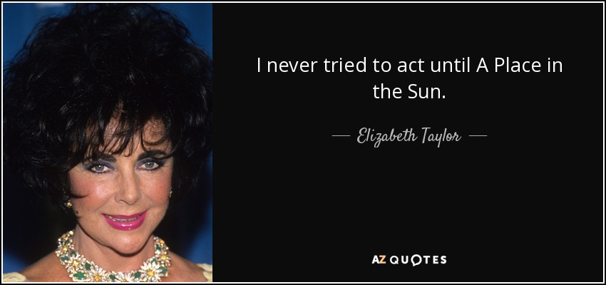 I never tried to act until A Place in the Sun. - Elizabeth Taylor