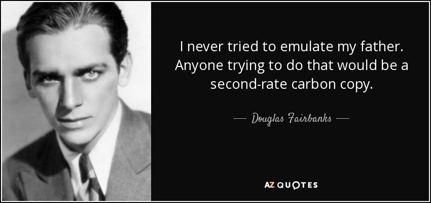 I never tried to emulate my father. Anyone trying to do that would be a second-rate carbon copy. - Douglas Fairbanks, Jr.