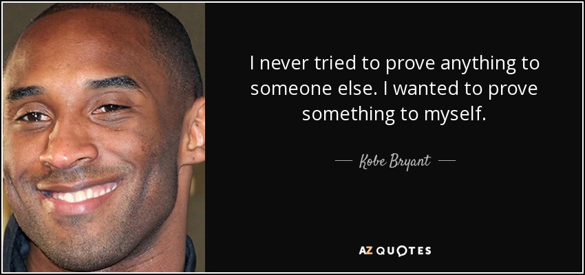 I never tried to prove anything to someone else. I wanted to prove something to myself. - Kobe Bryant