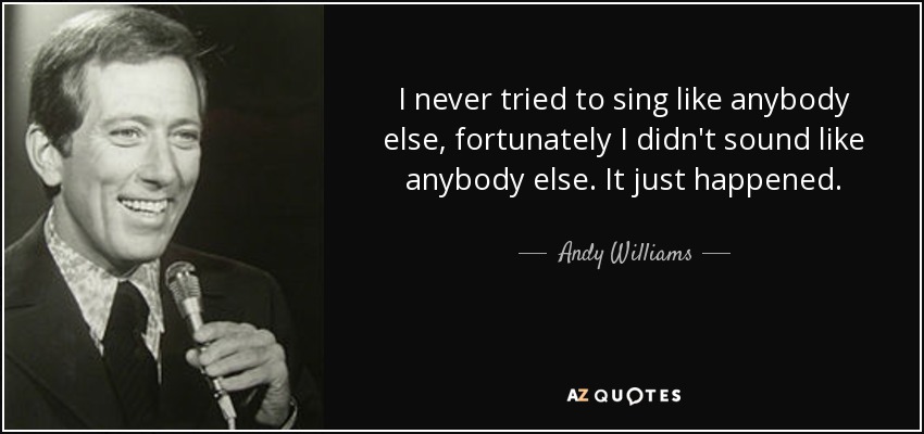 I never tried to sing like anybody else, fortunately I didn't sound like anybody else. It just happened. - Andy Williams