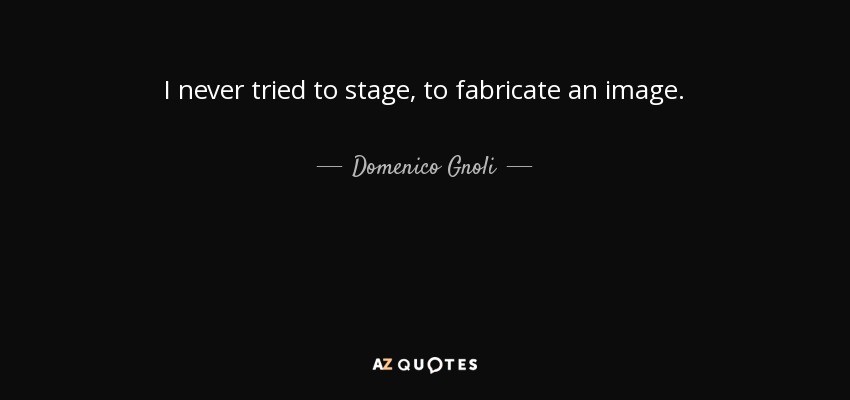 I never tried to stage, to fabricate an image. - Domenico Gnoli