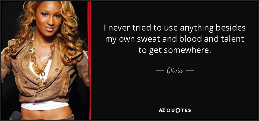 I never tried to use anything besides my own sweat and blood and talent to get somewhere. - Olivia