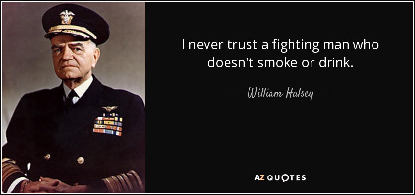 I never trust a fighting man who doesn't smoke or drink. - William Halsey