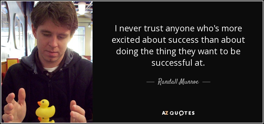 I never trust anyone who's more excited about success than about doing the thing they want to be successful at. - Randall Munroe