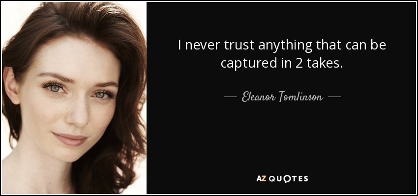 I never trust anything that can be captured in 2 takes. - Eleanor Tomlinson