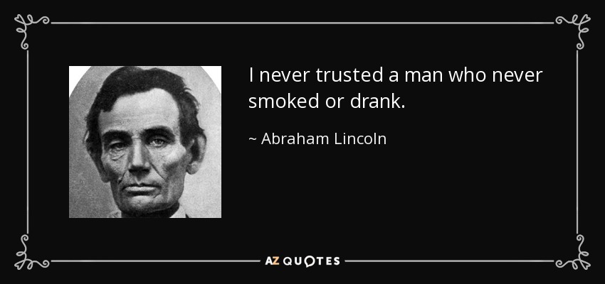 I never trusted a man who never smoked or drank. - Abraham Lincoln