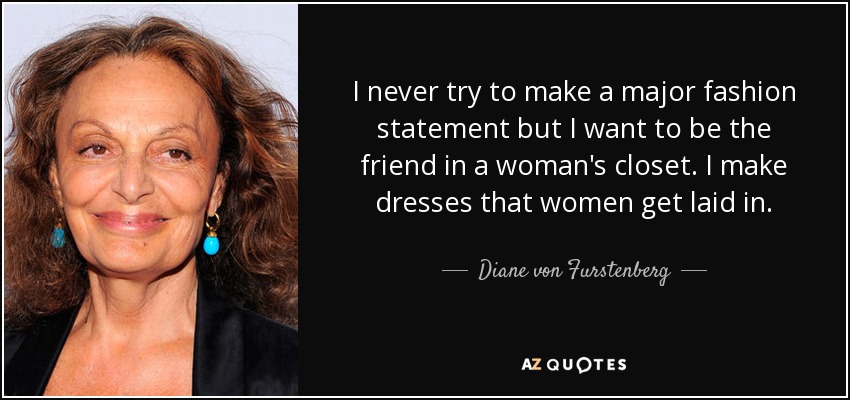 I never try to make a major fashion statement but I want to be the friend in a woman's closet. I make dresses that women get laid in. - Diane von Furstenberg
