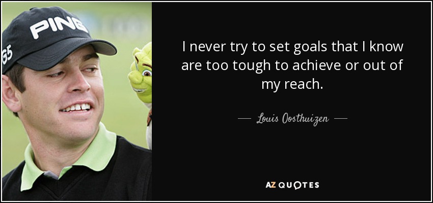 I never try to set goals that I know are too tough to achieve or out of my reach. - Louis Oosthuizen