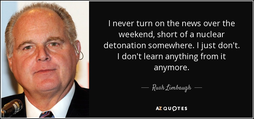 I never turn on the news over the weekend, short of a nuclear detonation somewhere. I just don't. I don't learn anything from it anymore. - Rush Limbaugh