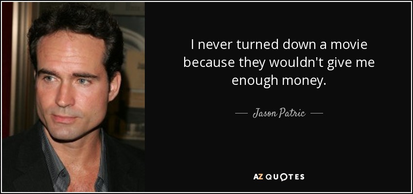 I never turned down a movie because they wouldn't give me enough money. - Jason Patric