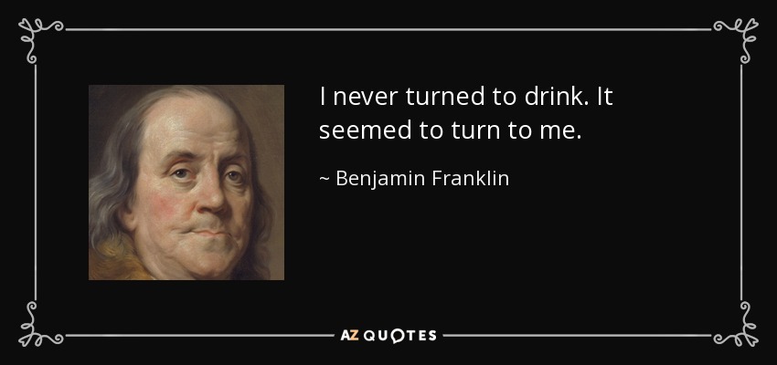 I never turned to drink. It seemed to turn to me. - Benjamin Franklin