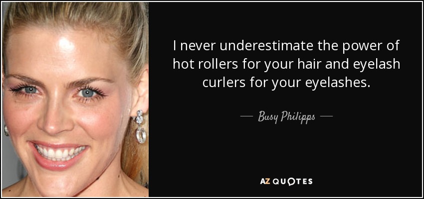 I never underestimate the power of hot rollers for your hair and eyelash curlers for your eyelashes. - Busy Philipps
