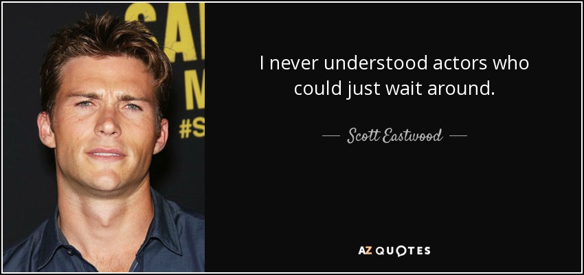 I never understood actors who could just wait around. - Scott Eastwood