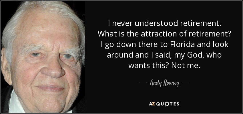 I never understood retirement. What is the attraction of retirement? I go down there to Florida and look around and I said, my God, who wants this? Not me. - Andy Rooney