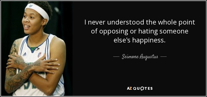 I never understood the whole point of opposing or hating someone else's happiness. - Seimone Augustus