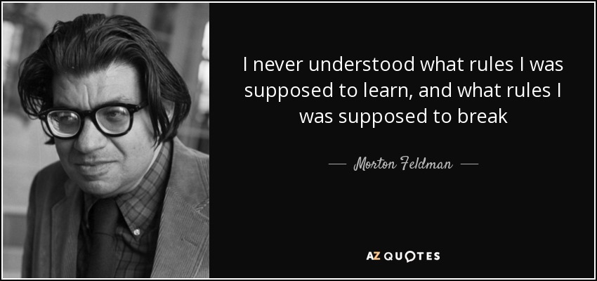I never understood what rules I was supposed to learn, and what rules I was supposed to break - Morton Feldman