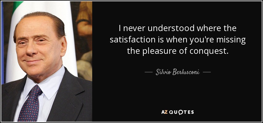 I never understood where the satisfaction is when you're missing the pleasure of conquest. - Silvio Berlusconi