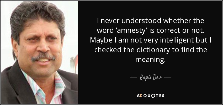 I never understood whether the word 'amnesty' is correct or not. Maybe I am not very intelligent but I checked the dictionary to find the meaning. - Kapil Dev
