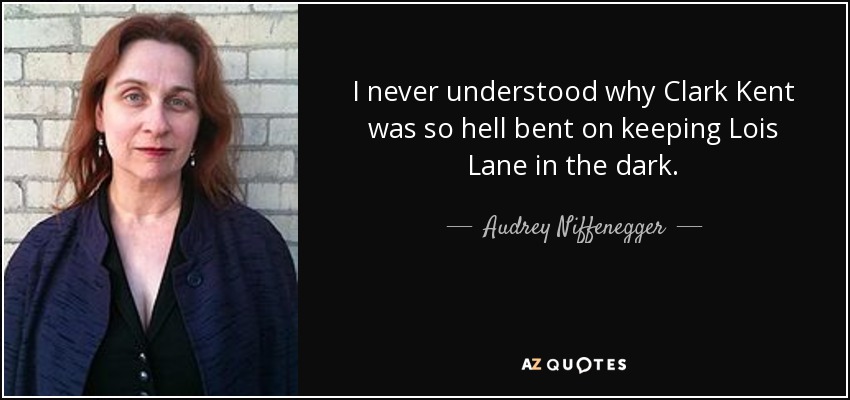 I never understood why Clark Kent was so hell bent on keeping Lois Lane in the dark. - Audrey Niffenegger