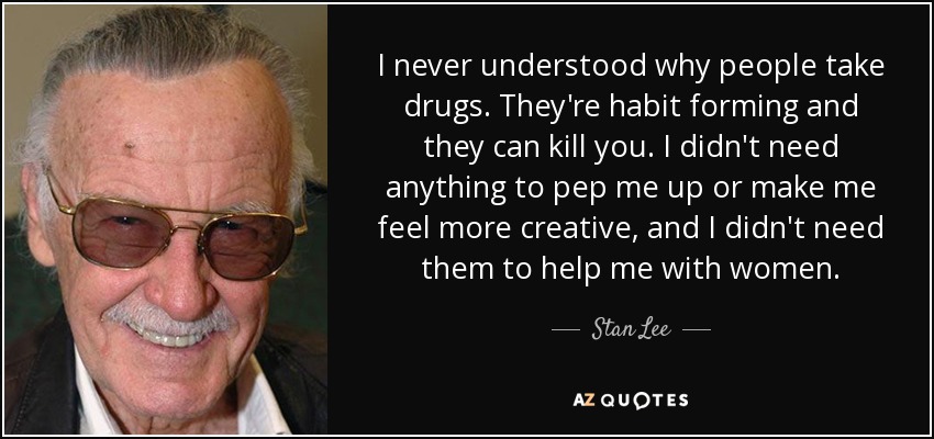 I never understood why people take drugs. They're habit forming and they can kill you. I didn't need anything to pep me up or make me feel more creative, and I didn't need them to help me with women. - Stan Lee