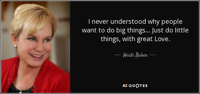 I never understood why people want to do big things... Just do little things, with great Love. - Heidi Baker