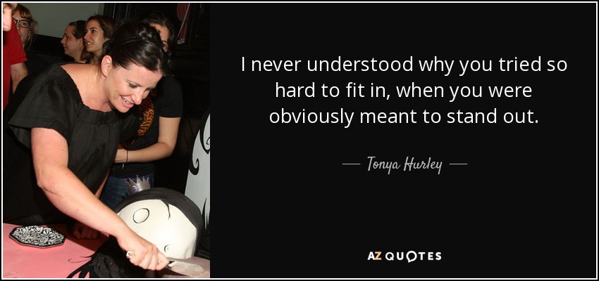 I never understood why you tried so hard to fit in, when you were obviously meant to stand out. - Tonya Hurley