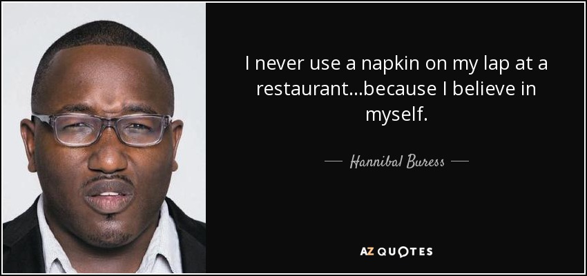 I never use a napkin on my lap at a restaurant...because I believe in myself. - Hannibal Buress