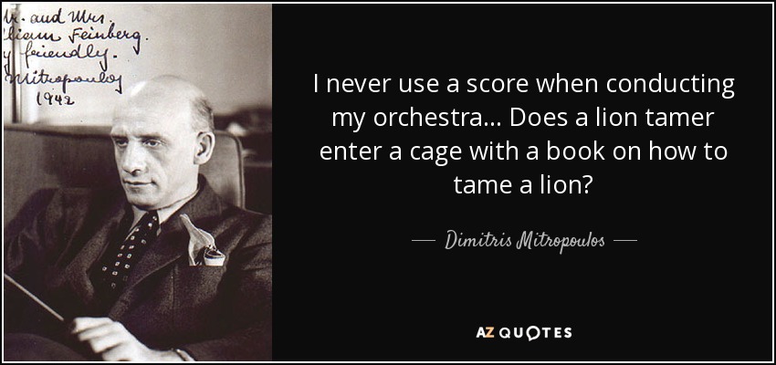 I never use a score when conducting my orchestra... Does a lion tamer enter a cage with a book on how to tame a lion? - Dimitris Mitropoulos