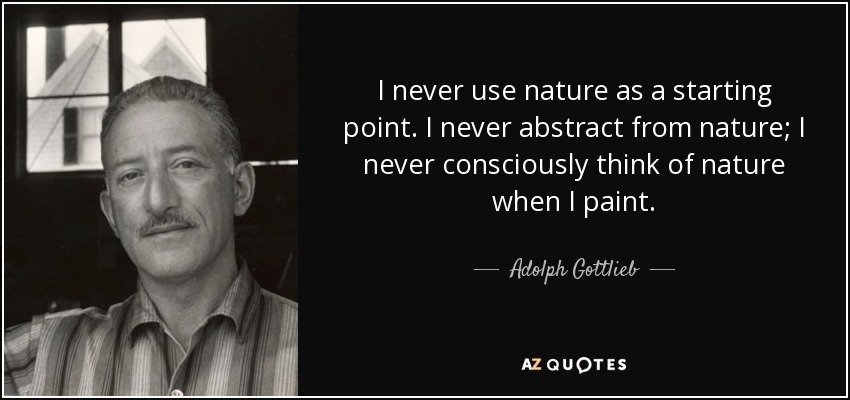 I never use nature as a starting point. I never abstract from nature; I never consciously think of nature when I paint. - Adolph Gottlieb