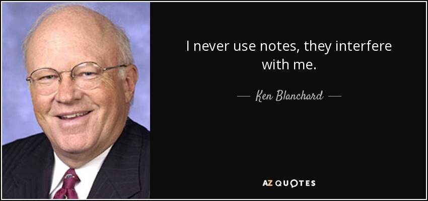 I never use notes, they interfere with me. - Ken Blanchard