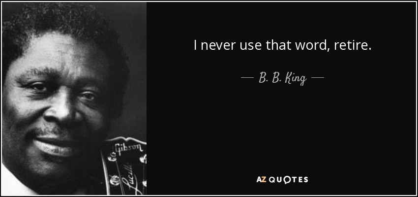 I never use that word, retire. - B. B. King
