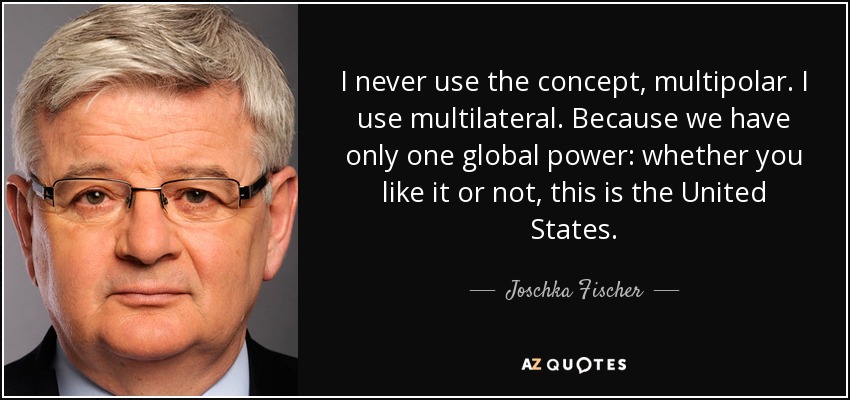 I never use the concept, multipolar. I use multilateral. Because we have only one global power: whether you like it or not, this is the United States. - Joschka Fischer