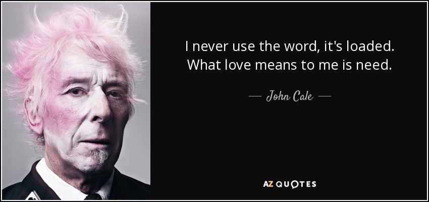 I never use the word, it's loaded. What love means to me is need. - John Cale