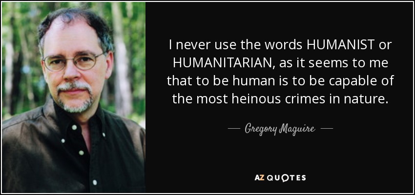 I never use the words HUMANIST or HUMANITARIAN, as it seems to me that to be human is to be capable of the most heinous crimes in nature. - Gregory Maguire