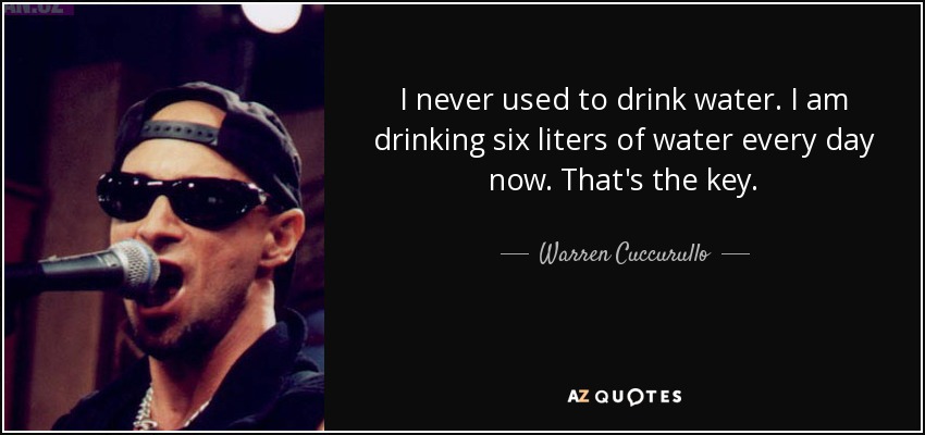 I never used to drink water. I am drinking six liters of water every day now. That's the key. - Warren Cuccurullo