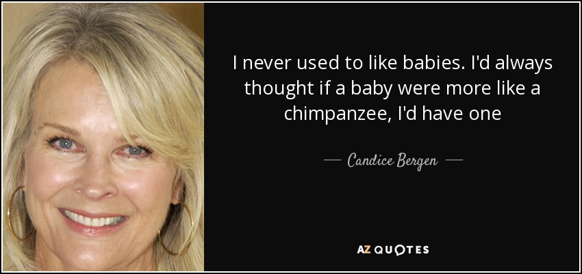 I never used to like babies. I'd always thought if a baby were more like a chimpanzee, I'd have one - Candice Bergen